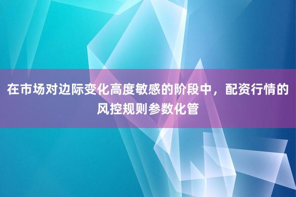 在市场对边际变化高度敏感的阶段中，配资行情的风控规则参数化管