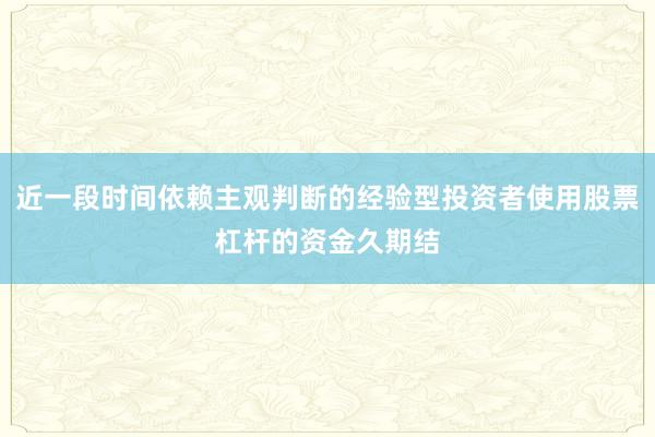 近一段时间依赖主观判断的经验型投资者使用股票杠杆的资金久期结