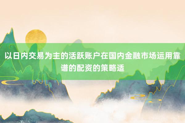 以日内交易为主的活跃账户在国内金融市场运用靠谱的配资的策略适