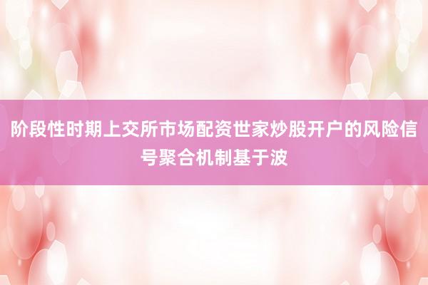 阶段性时期上交所市场配资世家炒股开户的风险信号聚合机制基于波