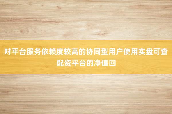 对平台服务依赖度较高的协同型用户使用实盘可查配资平台的净值回