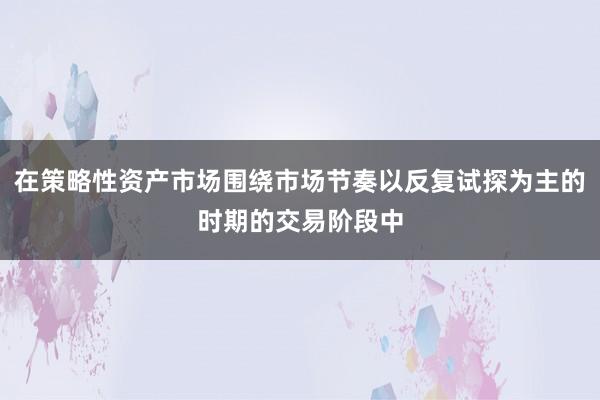 在策略性资产市场围绕市场节奏以反复试探为主的时期的交易阶段中