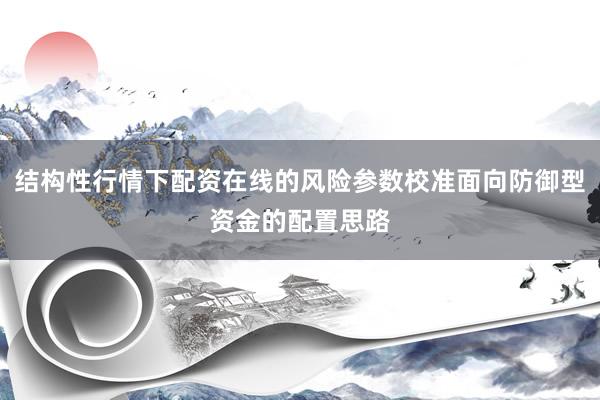 结构性行情下配资在线的风险参数校准面向防御型资金的配置思路
