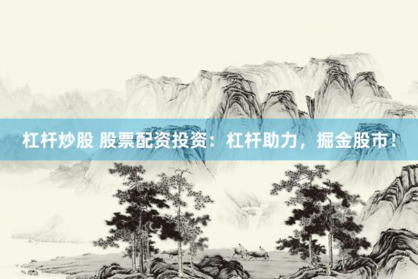 杠杆炒股 股票配资投资：杠杆助力，掘金股市！