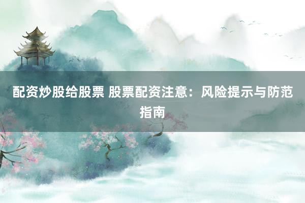 配资炒股给股票 股票配资注意：风险提示与防范指南