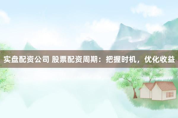 实盘配资公司 股票配资周期：把握时机，优化收益