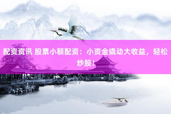 配资资讯 股票小额配资：小资金撬动大收益，轻松炒股！