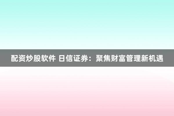 配资炒股软件 日信证券：聚焦财富管理新机遇