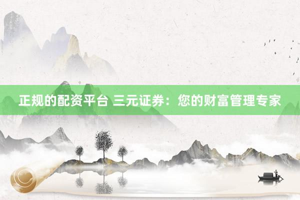 正规的配资平台 三元证券：您的财富管理专家