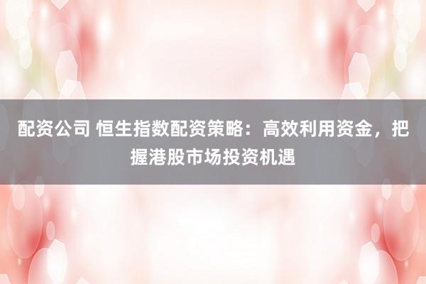 配资公司 恒生指数配资策略：高效利用资金，把握港股市场投资机遇
