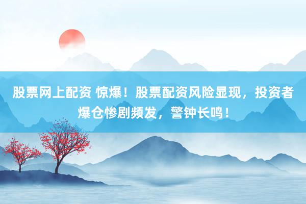 股票网上配资 惊爆!股票配资风险显现,投资者爆仓惨剧频发,警钟长鸣!