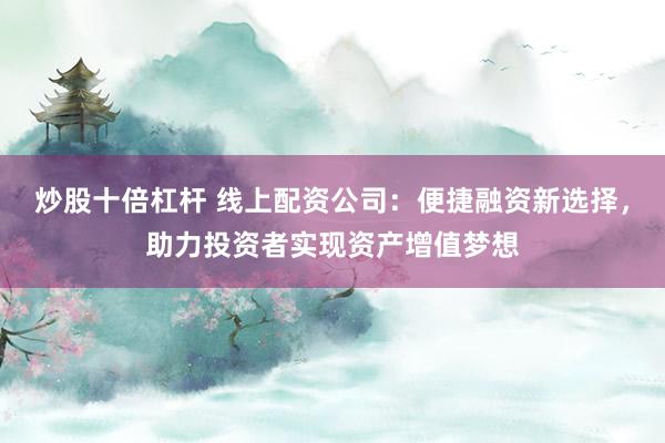 炒股十倍杠杆 线上配资公司：便捷融资新选择，助力投资者实现资产增值梦想