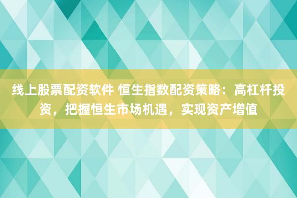 线上股票配资软件 恒生指数配资策略：高杠杆投资，把握恒生市场机遇，实现资产增值