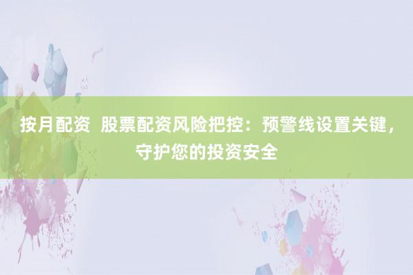 按月配资 股票配资风险把控:预警线设置关键,守护您的投资安全