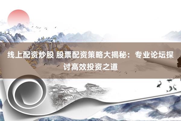 线上配资炒股 股票配资策略大揭秘：专业论坛探讨高效投资之道