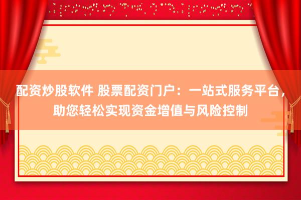 配资炒股软件 股票配资门户：一站式服务平台，助您轻松实现资金增值与风险控制