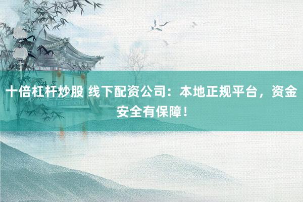 十倍杠杆炒股 线下配资公司：本地正规平台，资金安全有保障！