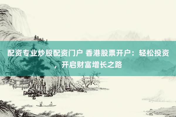 配资专业炒股配资门户 香港股票开户：轻松投资，开启财富增长之路