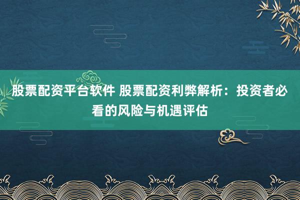 股票配资平台软件 股票配资利弊解析:投资者必看的风险与机遇评估