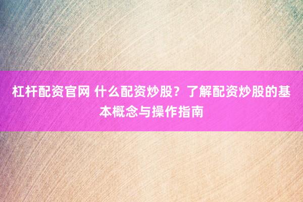 杠杆配资官网 什么配资炒股?了解配资炒股的基本概念与操作指南
