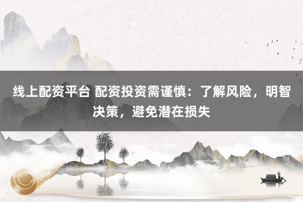 线上配资平台 配资投资需谨慎：了解风险，明智决策，避免潜在损失
