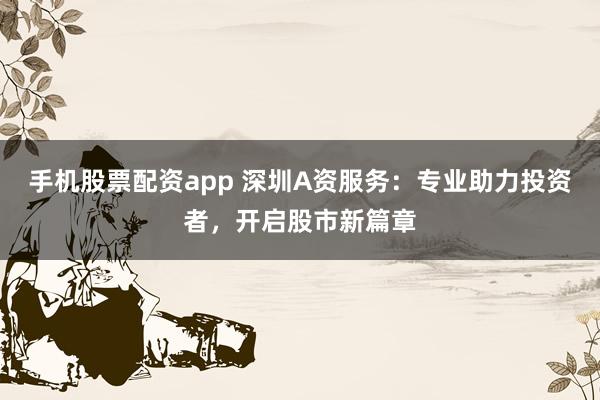 手机股票配资app 深圳A资服务：专业助力投资者，开启股市新篇章