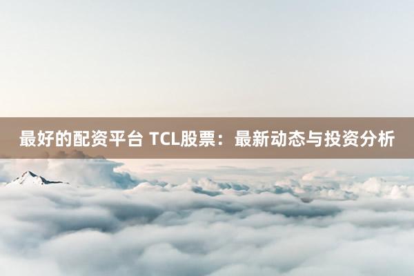 最好的配资平台 TCL股票：最新动态与投资分析