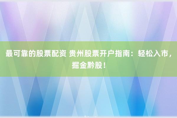 最可靠的股票配资 贵州股票开户指南：轻松入市，掘金黔股！