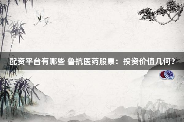 配资平台有哪些 鲁抗医药股票：投资价值几何？