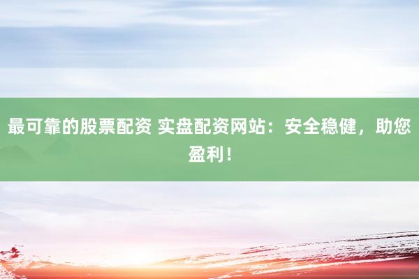 最可靠的股票配资 实盘配资网站：安全稳健，助您盈利！