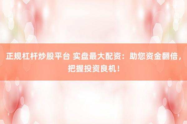 正规杠杆炒股平台 实盘最大配资:助您资金翻倍,把握投资良机!