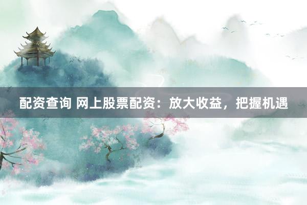 配资查询 网上股票配资：放大收益，把握机遇