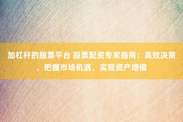 加杠杆的股票平台 股票配资专家指南：高效决策，把握市场机遇，实现资产增值
