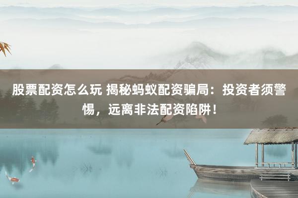 股票配资怎么玩 揭秘蚂蚁配资骗局：投资者须警惕，远离非法配资陷阱！