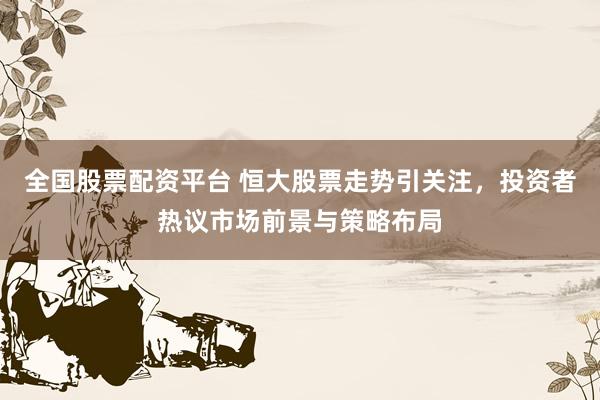 全国股票配资平台 恒大股票走势引关注，投资者热议市场前景与策略布局