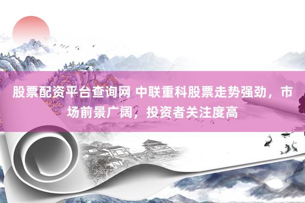 股票配资平台查询网 中联重科股票走势强劲,市场前景广阔,投资者关注度高