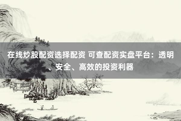 在线炒股配资选择配资 可查配资实盘平台:透明、安全、高效的投资利器