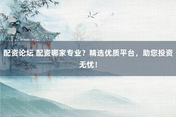 配资论坛 配资哪家专业?精选优质平台,助您投资无忧!