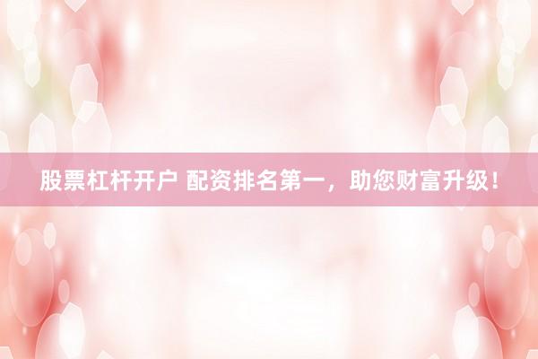 股票杠杆开户 配资排名第一，助您财富升级！