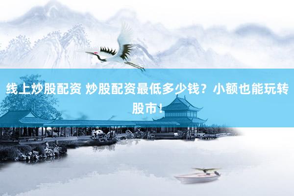 线上炒股配资 炒股配资最低多少钱？小额也能玩转股市！