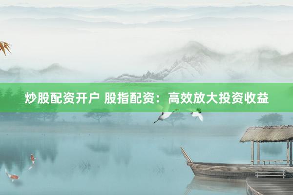 炒股配资开户 股指配资：高效放大投资收益