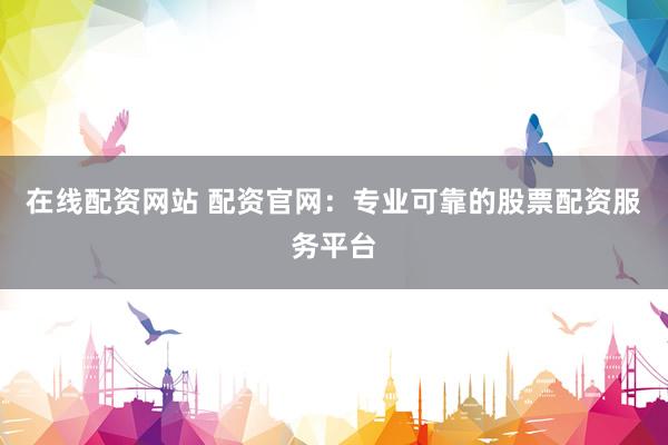 在线配资网站 配资官网:专业可靠的股票配资服务平台