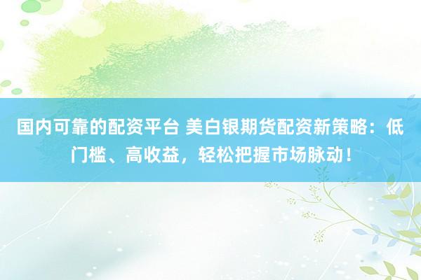 国内可靠的配资平台 美白银期货配资新策略:低门槛、高收益,轻松把握市场脉动!