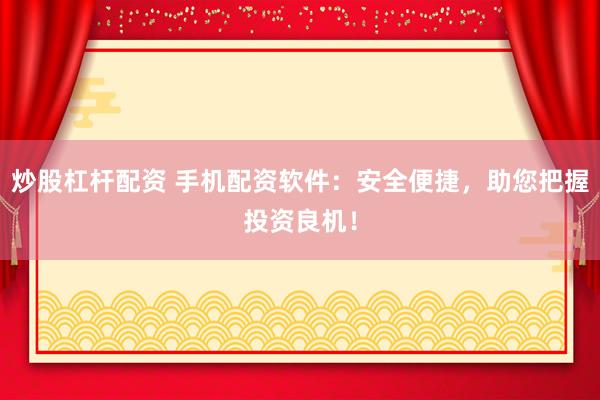 炒股杠杆配资 手机配资软件:安全便捷,助您把握投资良机!