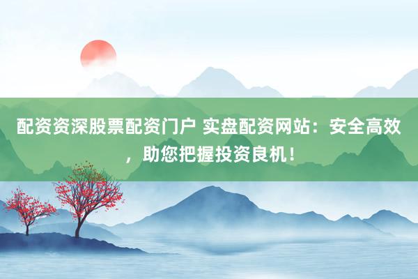 配资资深股票配资门户 实盘配资网站:安全高效,助您把握投资良机!