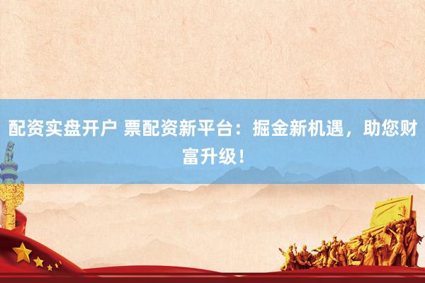 配资实盘开户 票配资新平台:掘金新机遇,助您财富升级!