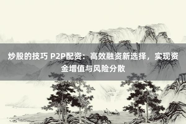 炒股的技巧 P2P配资:高效融资新选择,实现资金增值与风险分散