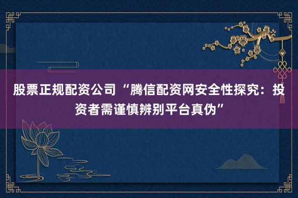 股票正规配资公司 “腾信配资网安全性探究:投资者需谨慎辨别平台真伪”
