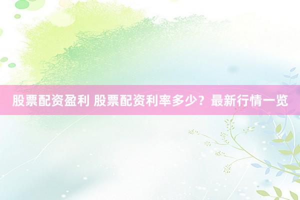股票配资盈利 股票配资利率多少?最新行情一览