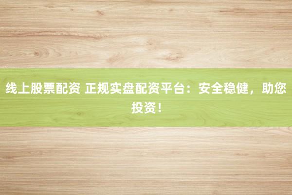 线上股票配资 正规实盘配资平台:安全稳健,助您投资!